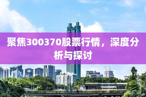 聚焦300370股票行情，深度分析与探讨