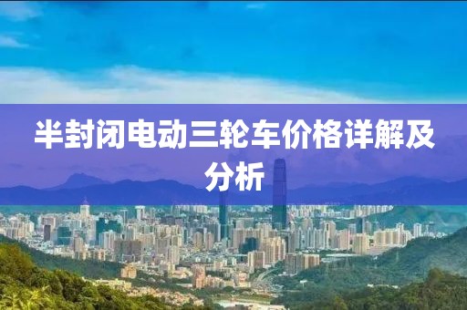 半封闭电动三轮车价格详解及分析