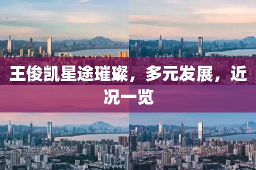 王俊凯星途璀璨，多元发展，近况一览