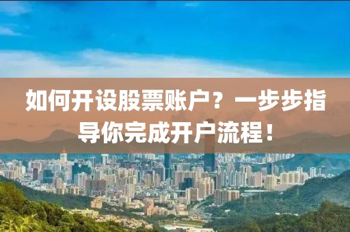 如何开设股票账户？一步步指导你完成开户流程！