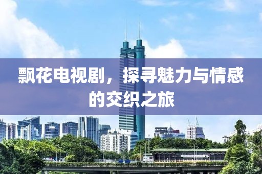 飘花电视剧，探寻魅力与情感的交织之旅