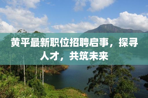 黄平最新职位招聘启事，探寻人才，共筑未来