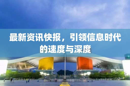 最新资讯快报，引领信息时代的速度与深度