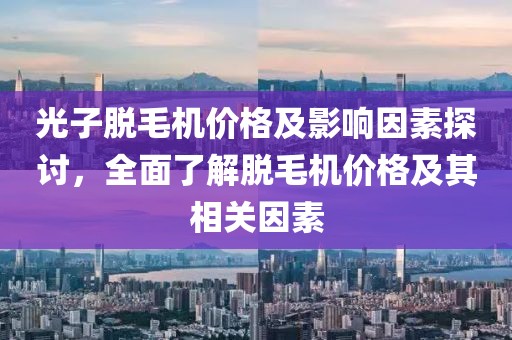 光子脱毛机价格及影响因素探讨，全面了解脱毛机价格及其相关因素