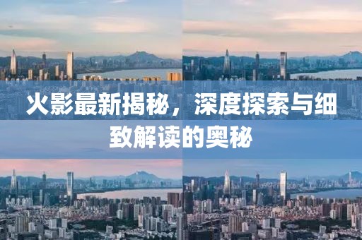 火影最新揭秘，深度探索与细致解读的奥秘