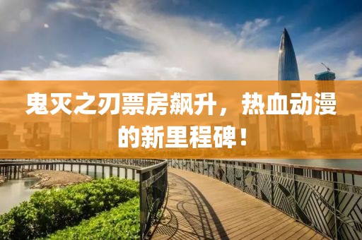 鬼灭之刃票房飙升，热血动漫的新里程碑！