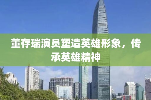 董存瑞演员塑造英雄形象，传承英雄精神
