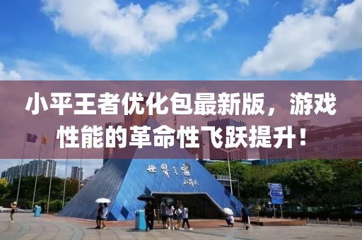 小平王者优化包最新版，游戏性能的革命性飞跃提升！