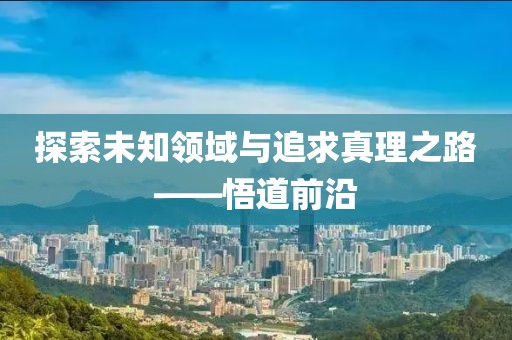 探索未知领域与追求真理之路——悟道前沿