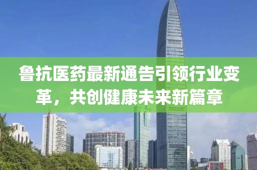 鲁抗医药最新通告引领行业变革，共创健康未来新篇章