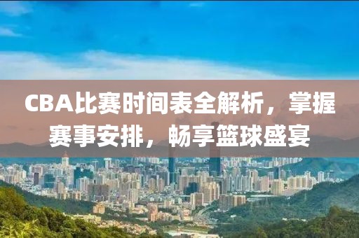 CBA比赛时间表全解析，掌握赛事安排，畅享篮球盛宴