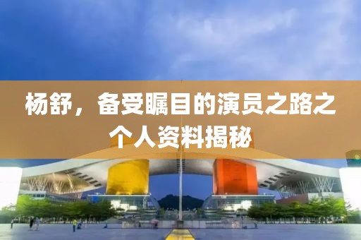 杨舒，备受瞩目的演员之路之个人资料揭秘