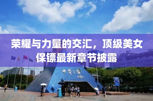 荣耀与力量的交汇，顶级美女保镖最新章节披露