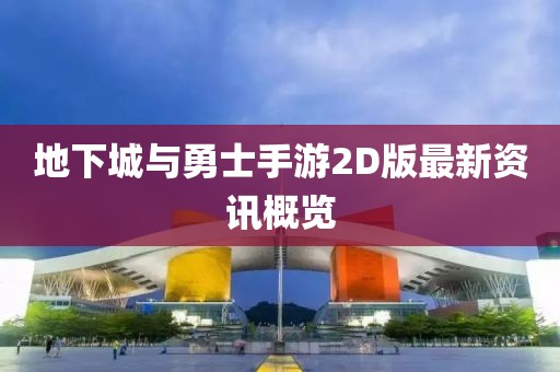 地下城与勇士手游2D版最新资讯概览