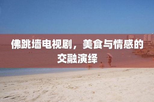 佛跳墙电视剧，美食与情感的交融演绎