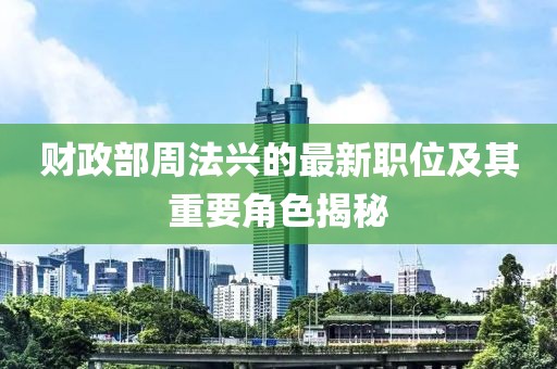 财政部周法兴的最新职位及其重要角色揭秘
