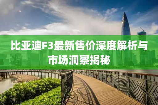 比亚迪F3最新售价深度解析与市场洞察揭秘