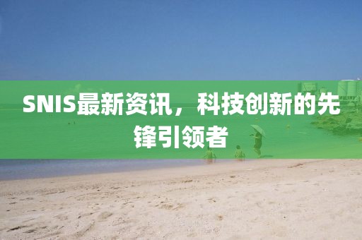 SNIS最新资讯，科技创新的先锋引领者