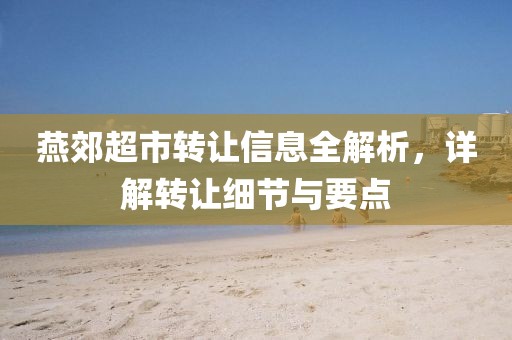 燕郊超市转让信息全解析，详解转让细节与要点