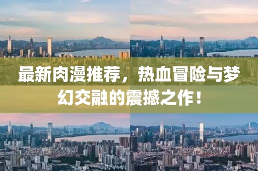 最新肉漫推荐，热血冒险与梦幻交融的震撼之作！