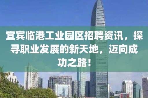 宜宾临港工业园区招聘资讯，探寻职业发展的新天地，迈向成功之路！
