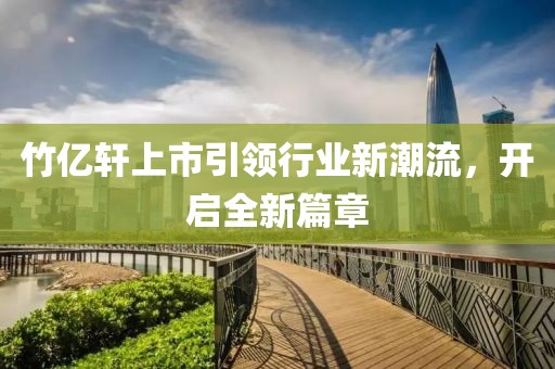 竹亿轩上市引领行业新潮流，开启全新篇章