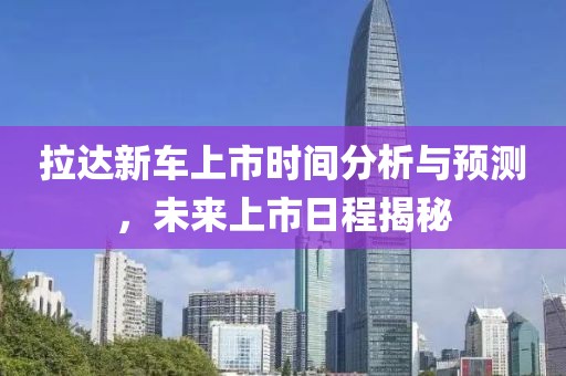 拉达新车上市时间分析与预测，未来上市日程揭秘