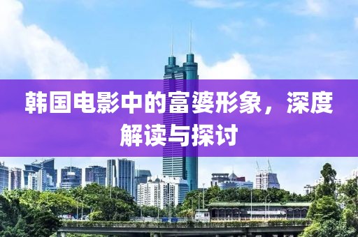 韩国电影中的富婆形象，深度解读与探讨