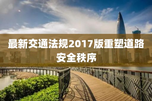 最新交通法规2017版重塑道路安全秩序