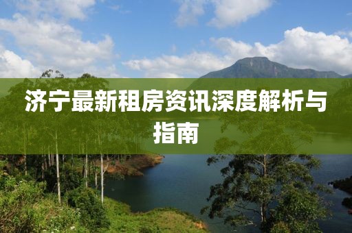 济宁最新租房资讯深度解析与指南