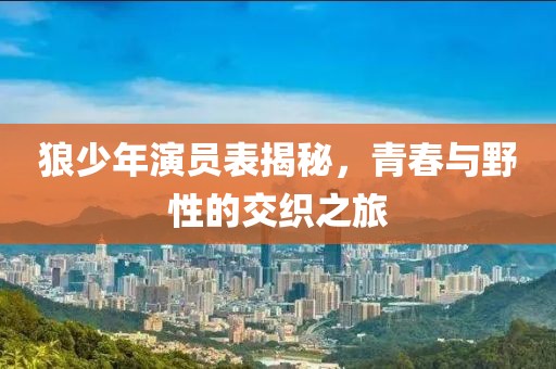 狼少年演员表揭秘，青春与野性的交织之旅