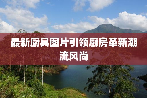 最新厨具图片引领厨房革新潮流风尚