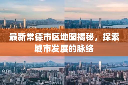 最新常德市区地图揭秘，探索城市发展的脉络