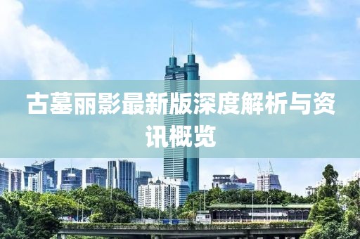 古墓丽影最新版深度解析与资讯概览