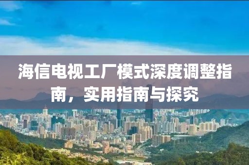 海信电视工厂模式深度调整指南，实用指南与探究