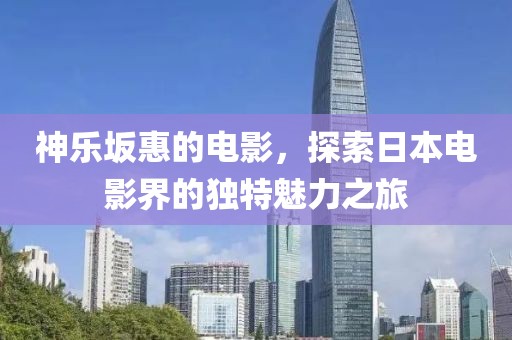 神乐坂惠的电影，探索日本电影界的独特魅力之旅