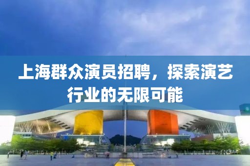 上海群众演员招聘，探索演艺行业的无限可能