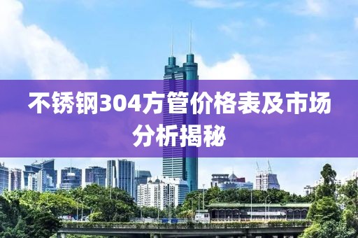 不锈钢304方管价格表及市场分析揭秘