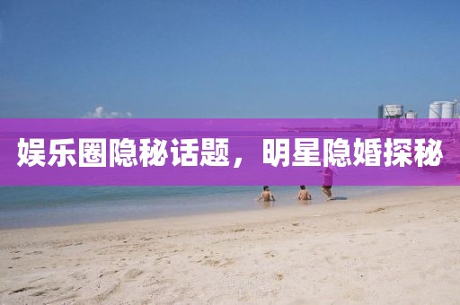 娱乐圈隐秘话题，明星隐婚探秘