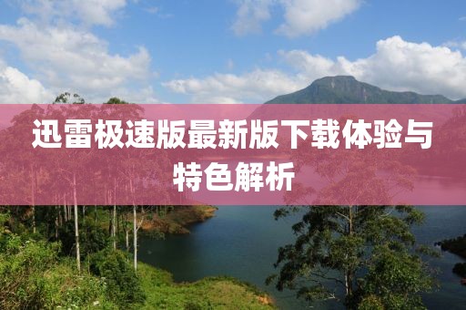 迅雷极速版最新版下载体验与特色解析