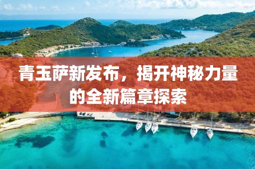 青玉萨新发布，揭开神秘力量的全新篇章探索