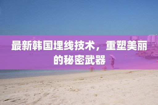 最新韩国埋线技术，重塑美丽的秘密武器