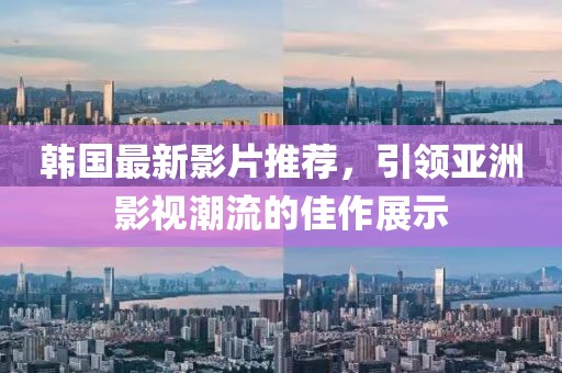 韩国最新影片推荐，引领亚洲影视潮流的佳作展示