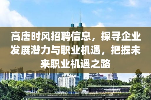 高唐时风招聘信息，探寻企业发展潜力与职业机遇，把握未来职业机遇之路