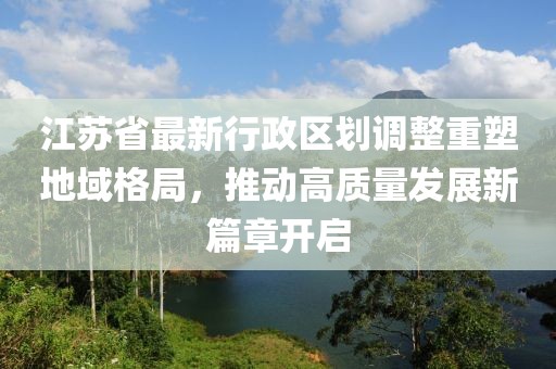 江苏省最新行政区划调整重塑地域格局，推动高质量发展新篇章开启