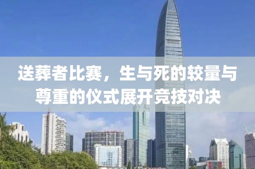 送葬者比赛，生与死的较量与尊重的仪式展开竞技对决