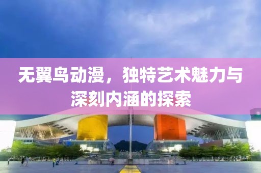 无翼鸟动漫，独特艺术魅力与深刻内涵的探索