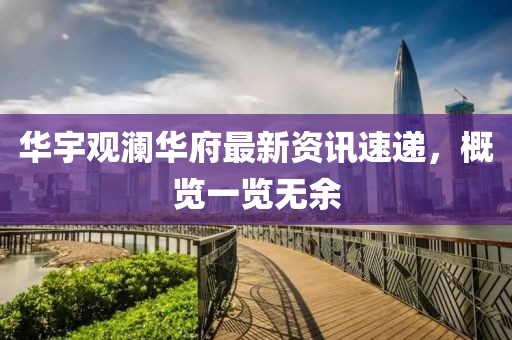 华宇观澜华府最新资讯速递，概览一览无余