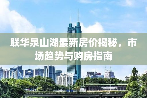 联华泉山湖最新房价揭秘，市场趋势与购房指南