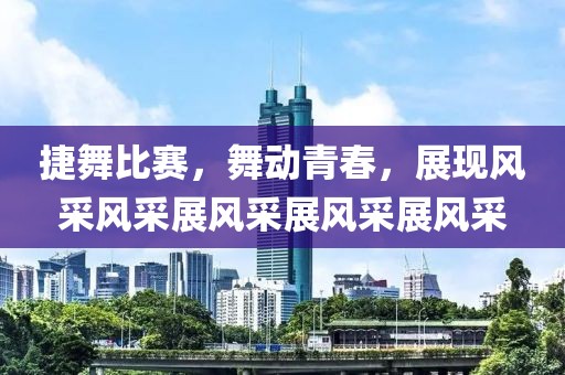 捷舞比赛，舞动青春，展现风采风采展风采展风采展风采